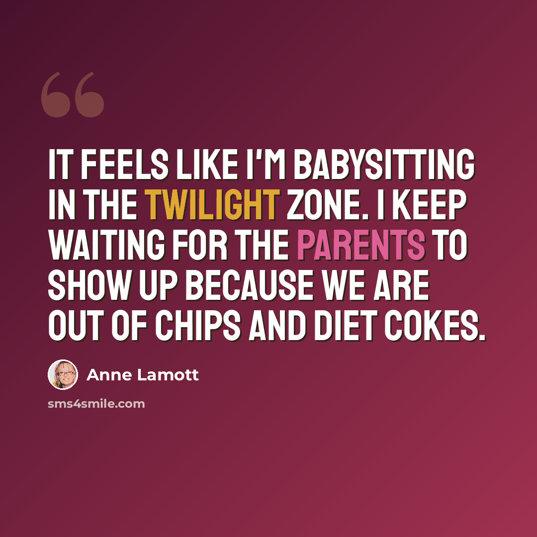 “It feels like I'm babysitting in the Twilight Zone. I keep waiting for the parents to show up because we are out of chips and diet cokes.” quote by Anne Lamott
