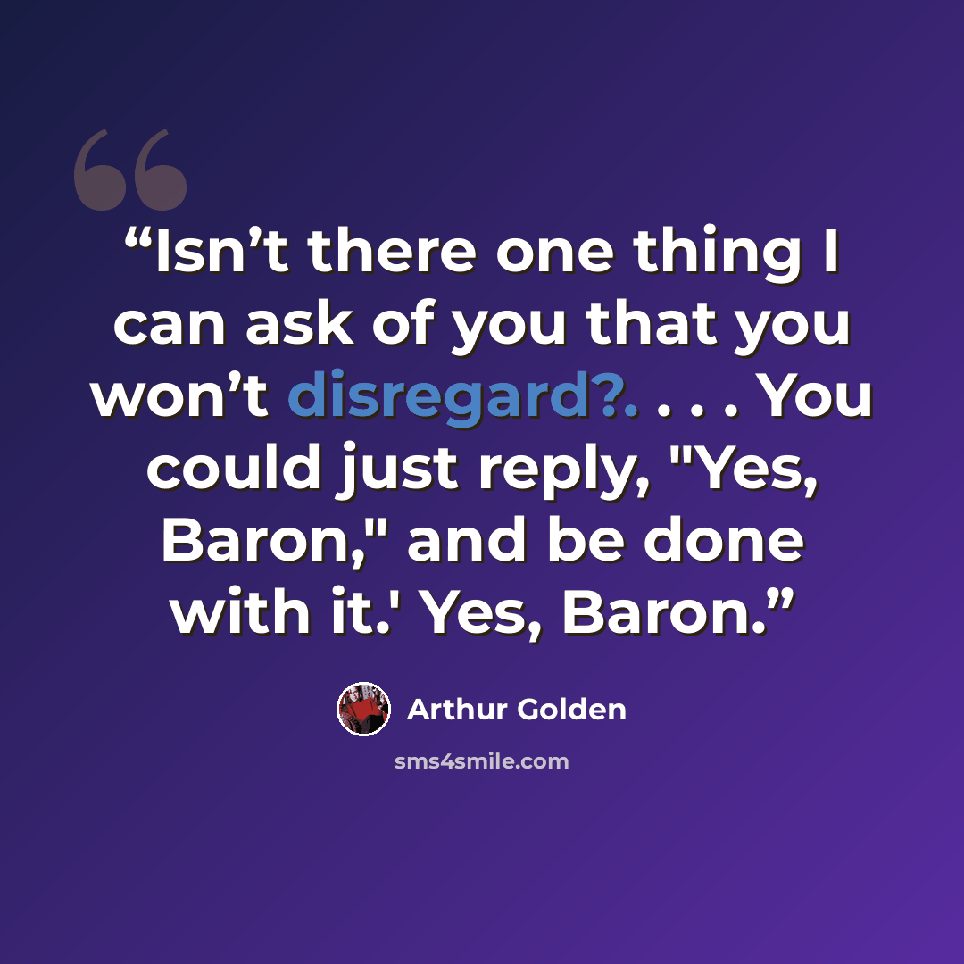 “Isn’t there one thing I can ask of you that you won’t disregard?. . . . You could just reply, "Yes, Baron," and be done with it.' Yes, Baron.” quote by Arthur Golden