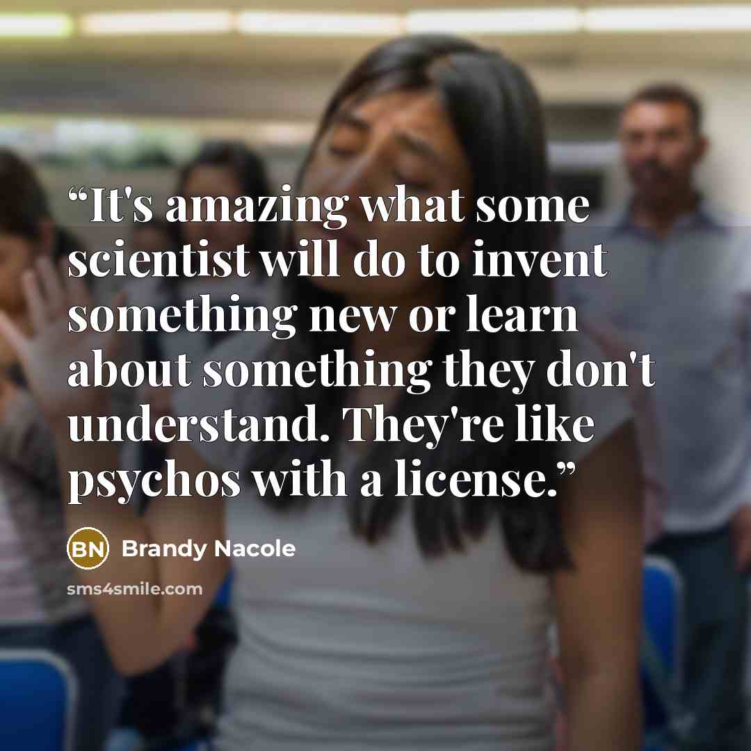 “It's amazing what some scientist will do to invent something new or learn about something they don't understand. They're like psychos with a license.” quote by Brandy Nacole