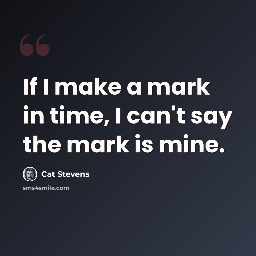 “If I make a mark in time, I can't say the mark is mine.” quote by Cat Stevens