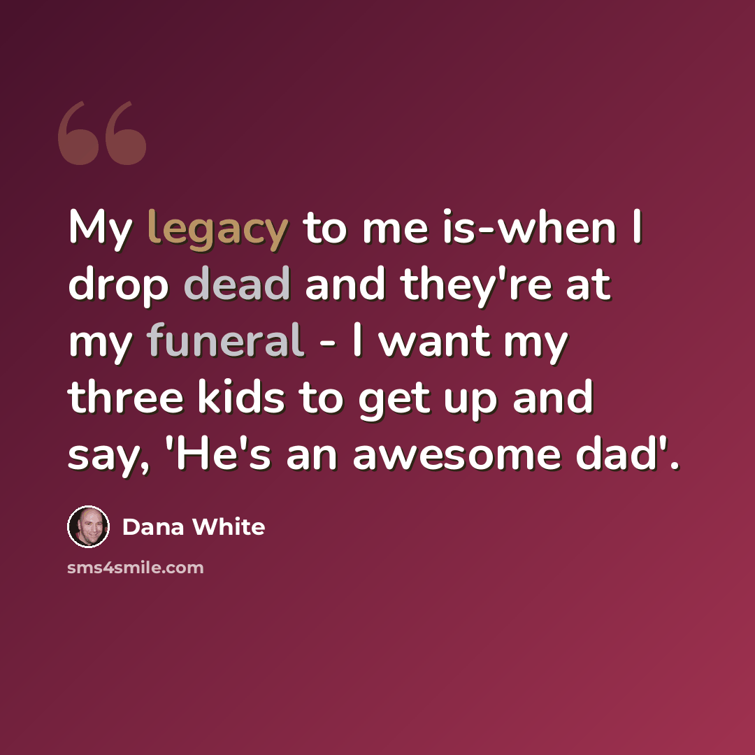 “My legacy to me is-when I drop dead and they're at my funeral - I want my three kids to get up and say, 'He's an awesome dad'.” quote by Dana White