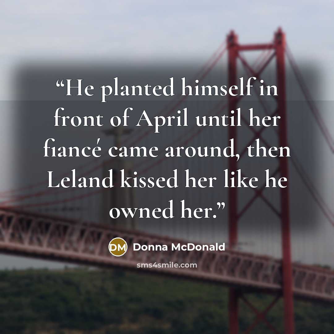 “He planted himself in front of April until her fiancé came around, then Leland kissed her like he owned her.” quote by Donna McDonald