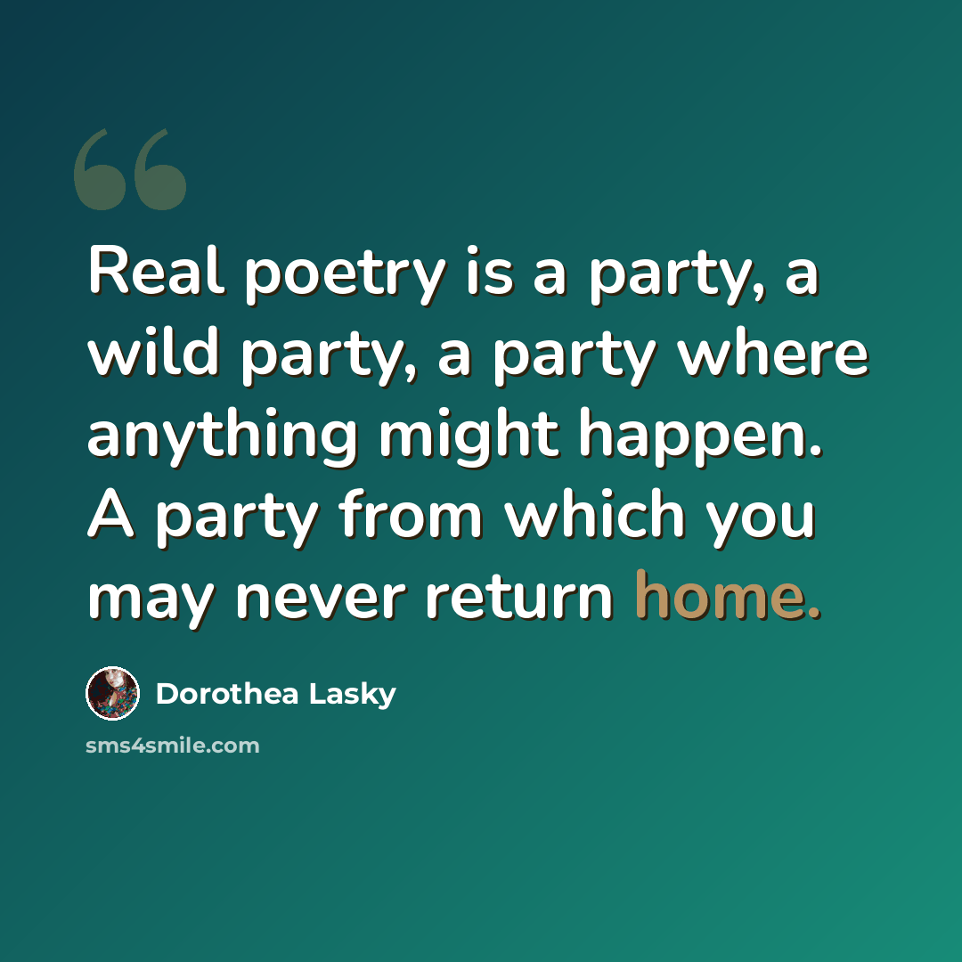 “Real poetry is a party, a wild party, a party where anything might happen. A party from which you may never return home.” quote by Dorothea Lasky