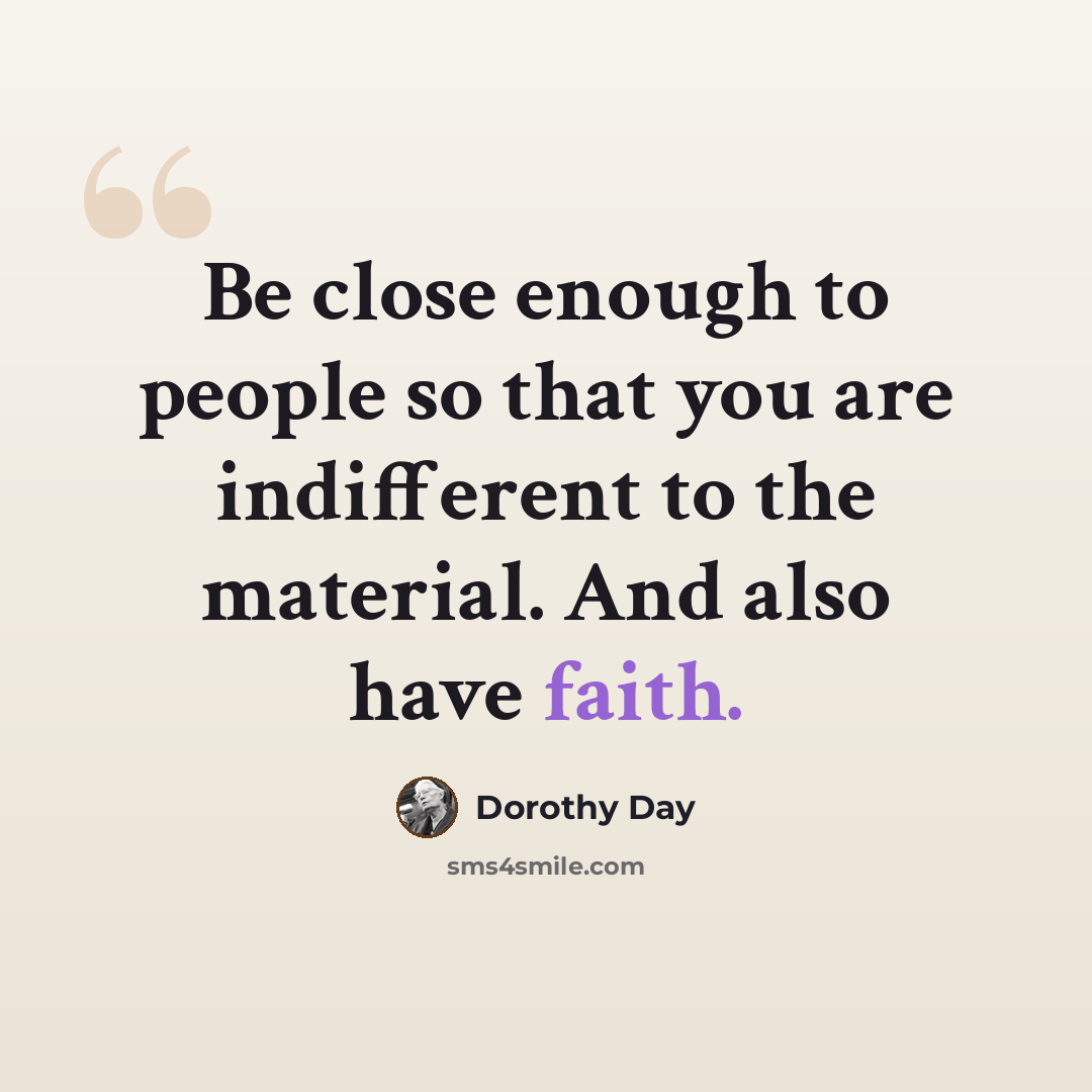“Be close enough to people so that you are indifferent to the material. And also have faith.” quote by Dorothy Day
