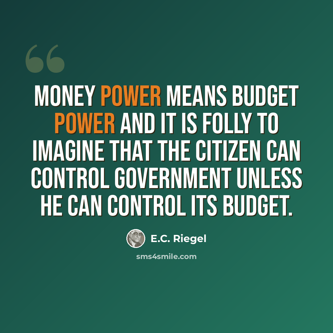 “Money power means budget power and it is folly to imagine that the citizen can control government unless he can control its budget.” quote by E.C. Riegel