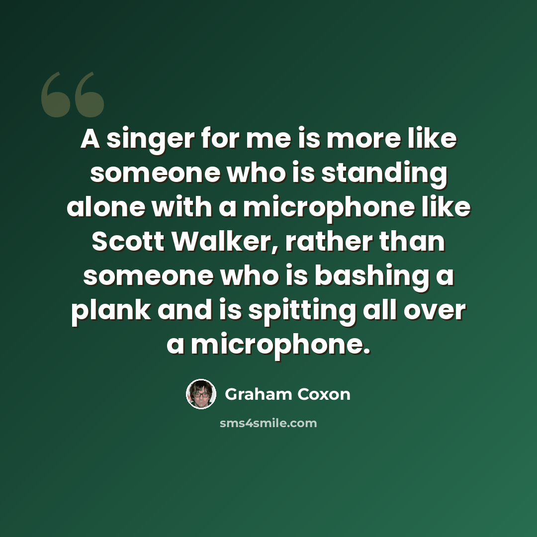 “A singer for me is more like someone who is standing alone with a microphone like Scott Walker, rather than someone who is bashing a plank and is spitting all over a microphone.” quote by Graham Coxon