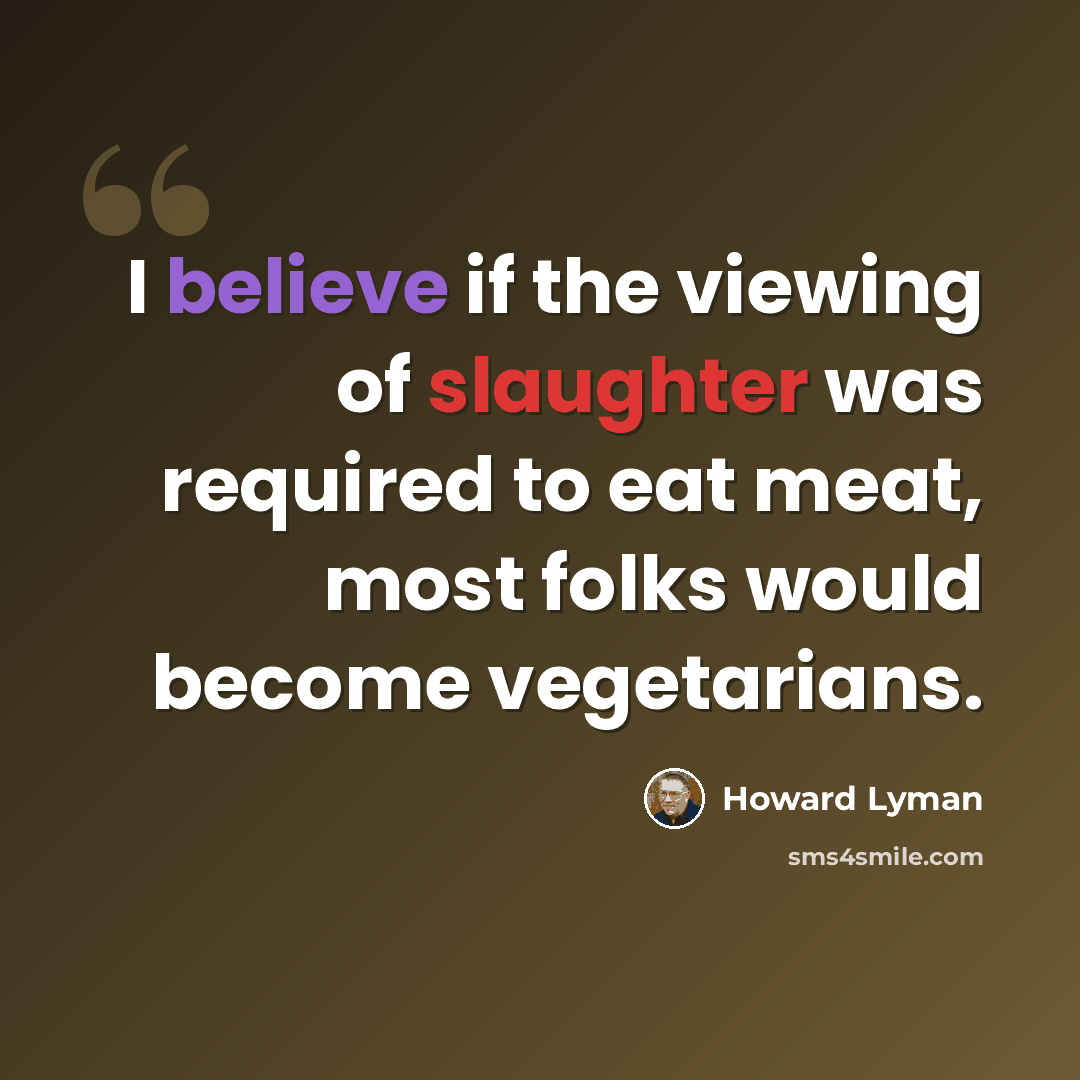 “I believe if the viewing of slaughter was required to eat meat, most folks would become vegetarians.” quote by Howard Lyman