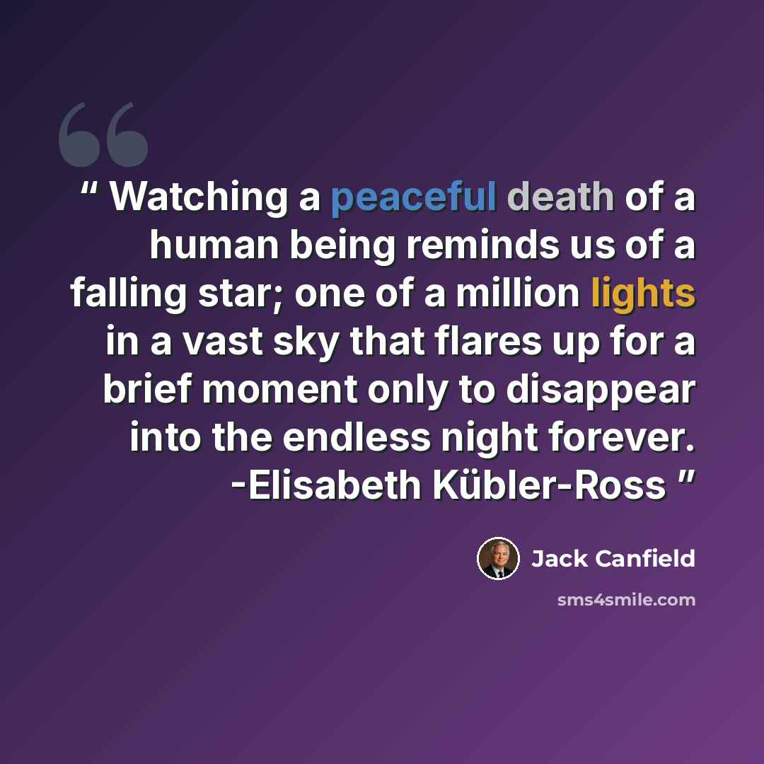 “Watching a peaceful death of a human being reminds us of a falling star; one of a million lights in a vast sky that flares up for a brief moment only to disappear into the endless night forever. -Elisabeth Kübler-Ross” quote by Jack Canfield