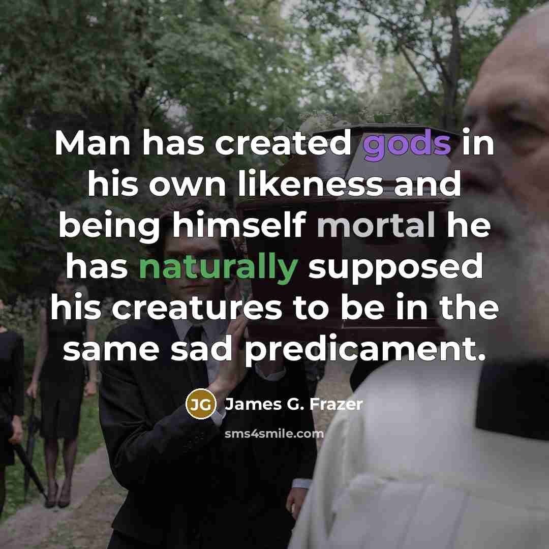 “Man has created gods in his own likeness and being himself mortal he has naturally supposed his creatures to be in the same sad predicament.” quote by James G. Frazer
