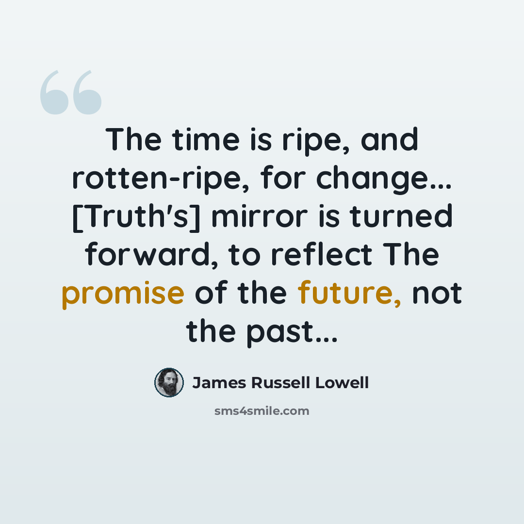 “The time is ripe, and rotten-ripe, for change... [Truth's] mirror is turned forward, to reflect The promise of the future, not the past...” quote by James Russell Lowell