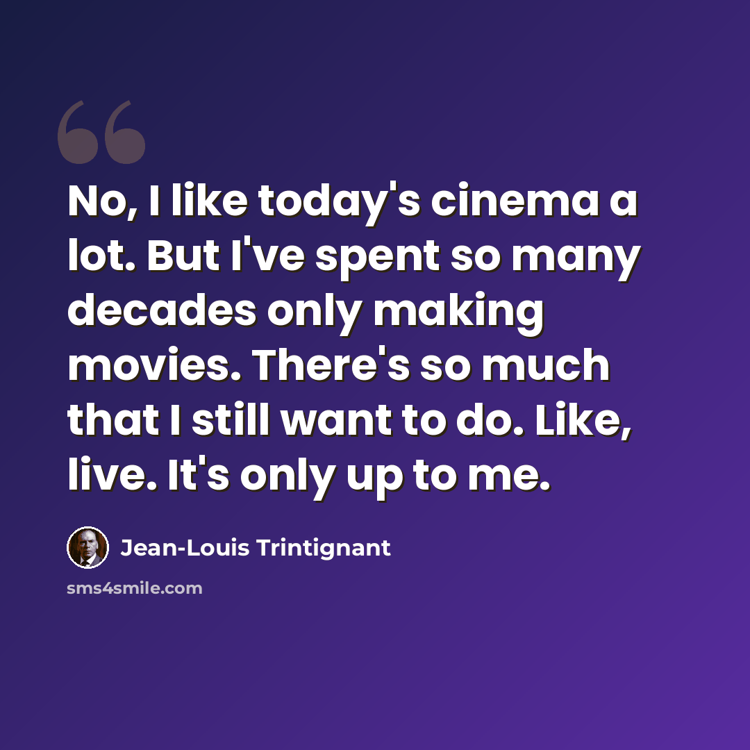 “No, I like today's cinema a lot. But I've spent so many decades only making movies. There's so much that I still want to do. Like, live. It's only up to me.” quote by Jean-Louis Trintignant