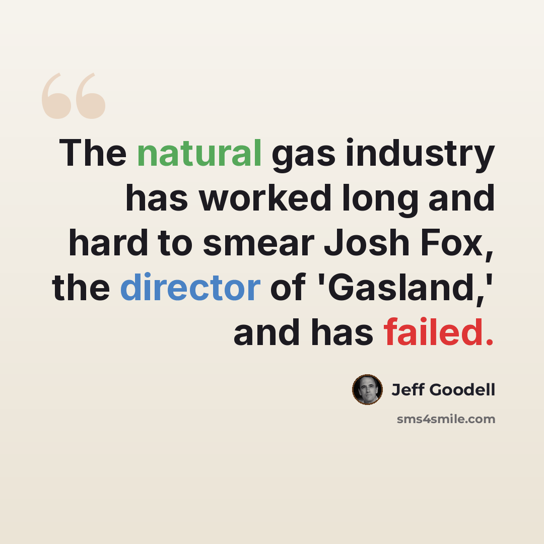 “The natural gas industry has worked long and hard to smear Josh Fox, the director of 'Gasland,' and has failed.” quote by Jeff Goodell
