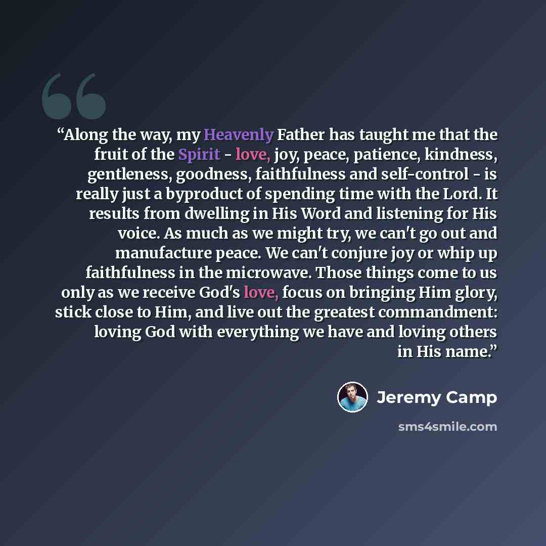 “Along the way, my Heavenly Father has taught me that the fruit of the Spirit - love, joy, peace, patience, kindness, gentleness, goodness, faithfulness and self-control - is really just a byproduct of spending time with the Lord. It results from dwelling in His Word and listening for His voice. As…” quote by Jeremy Camp