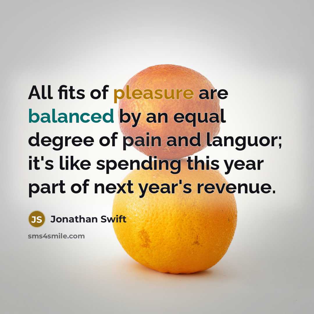 “All fits of pleasure are balanced by an equal degree of pain and languor; it's like spending this year part of next year's revenue.” quote by Jonathan Swift