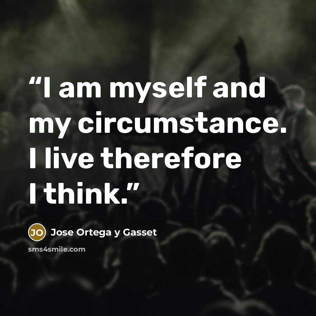 “I am myself and my circumstance. I live therefore I think.” quote by José Ortega y Gasset