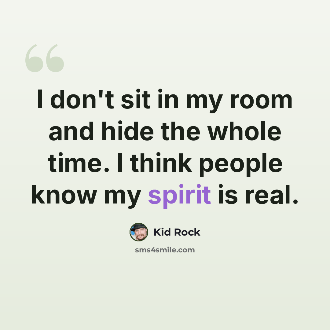 “I don't sit in my room and hide the whole time. I think people know my spirit is real.” quote by Kid Rock