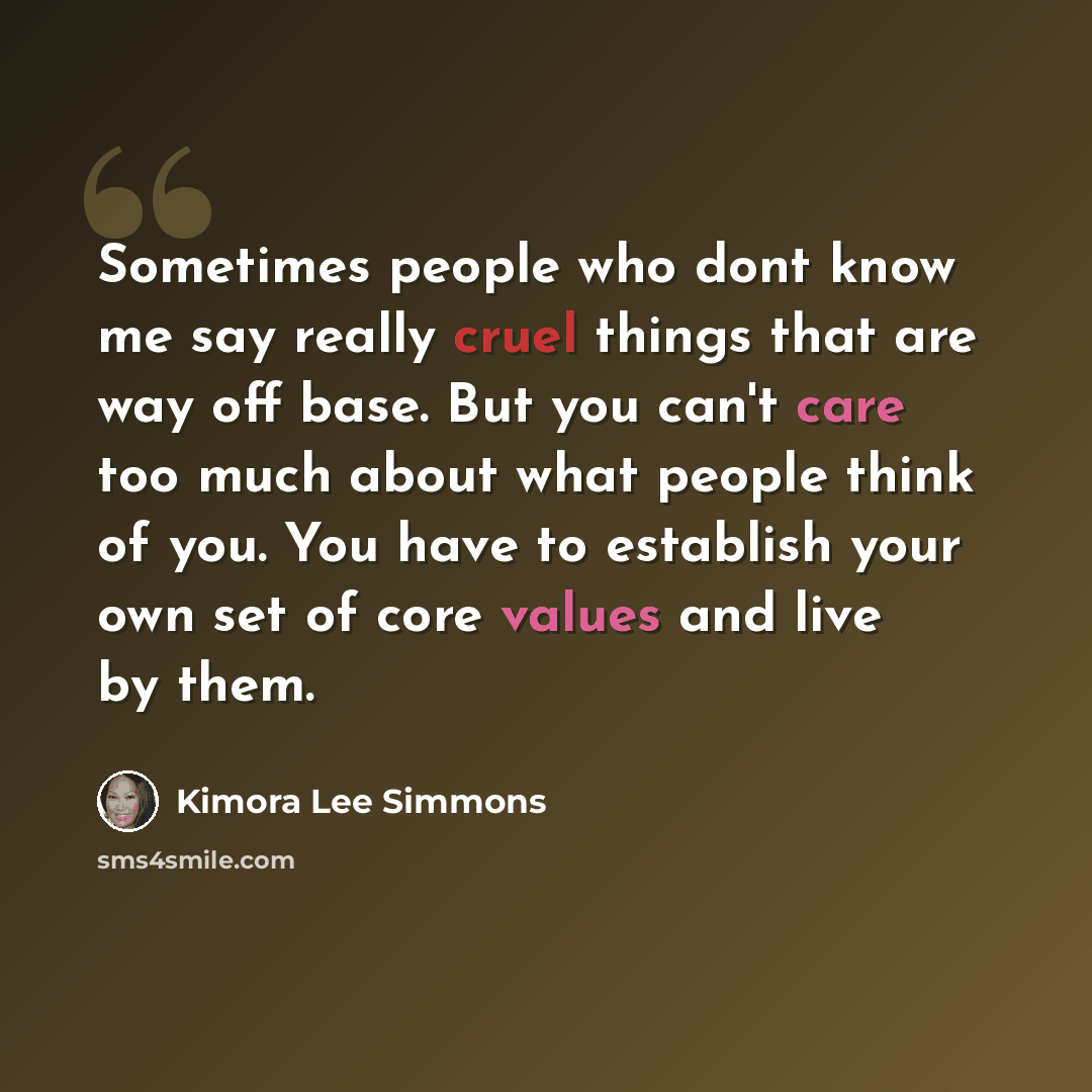 “Sometimes people who dont know me say really cruel things that are way off base. But you can't care too much about what people think of you. You have to establish your own set of core values and live by them.” quote by Kimora Lee Simmons