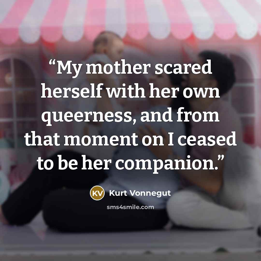 “My mother scared herself with her own queerness, and from that moment on I ceased to be her companion.” quote by Kurt Vonnegut