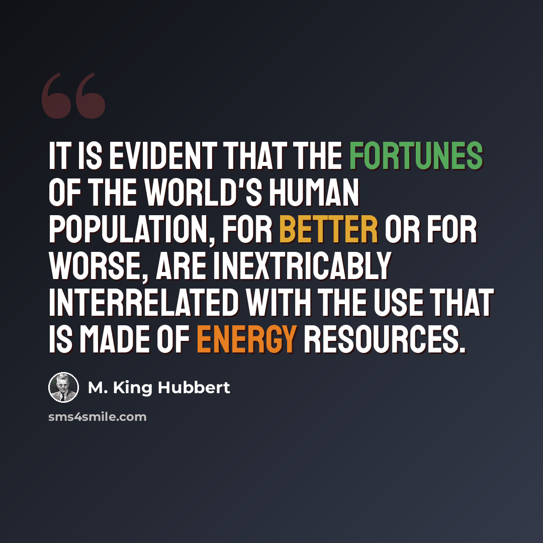 “It is evident that the fortunes of the world's human population, for better or for worse, are inextricably interrelated with the use that is made of energy resources.” quote by M. King Hubbert