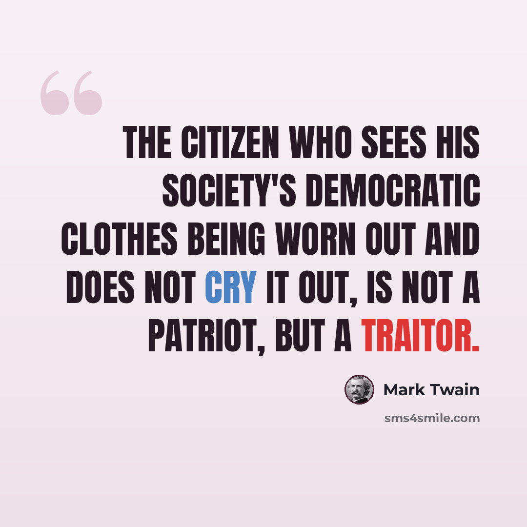 “The citizen who sees his society's democratic clothes being worn out and does not cry it out, is not a patriot, but a traitor.” quote by Mark Twain