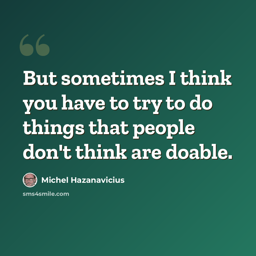 “But sometimes I think you have to try to do things that people don't think are doable.” quote by Michel Hazanavicius