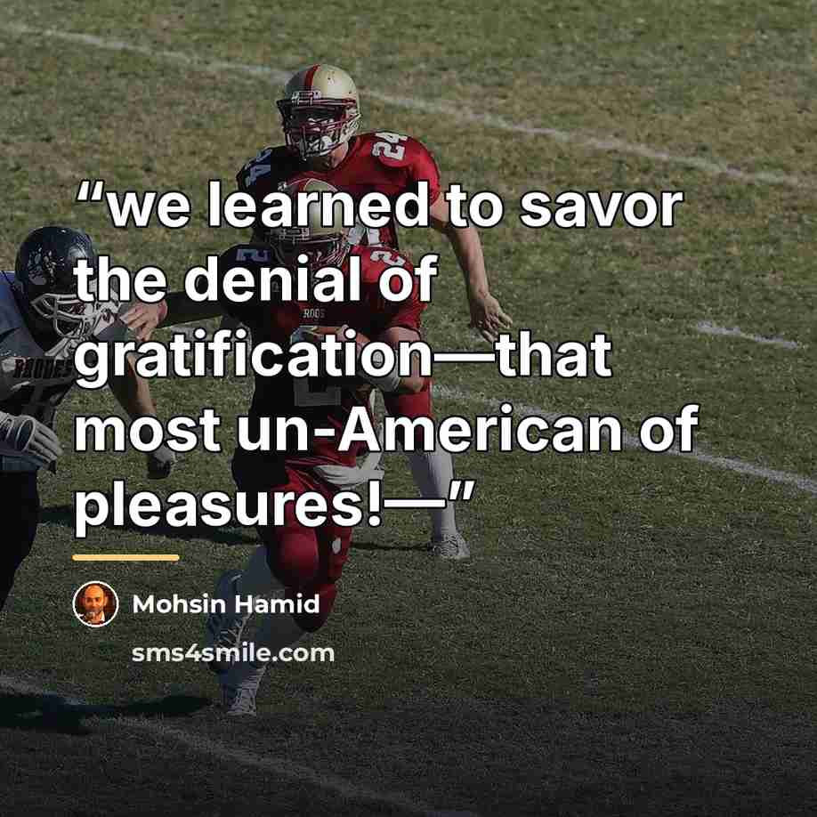 “we learned to savor the denial of gratification—that most un-American of pleasures!—” quote by Mohsin Hamid