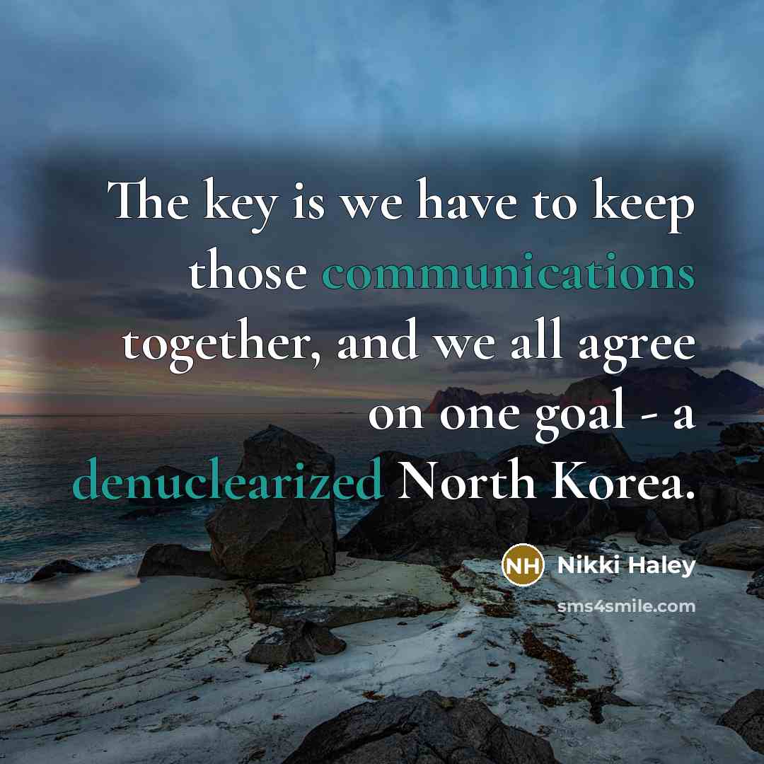 “The key is we have to keep those communications together, and we all agree on one goal - a denuclearized North Korea.” quote by Nikki Haley