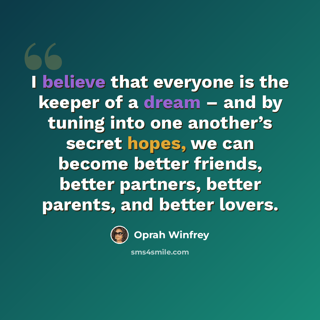 “I believe that everyone is the keeper of a dream – and by tuning into one another’s secret hopes, we can become better friends, better partners, better parents, and better lovers.” quote by Oprah Winfrey