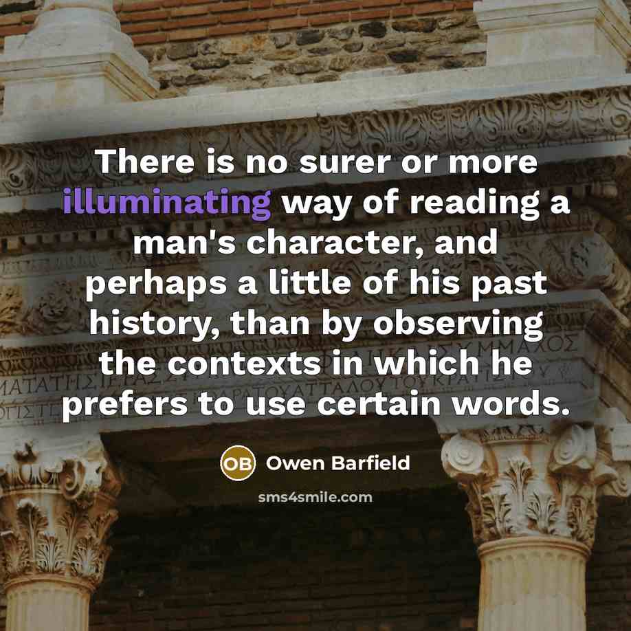 “There is no surer or more illuminating way of reading a man's character, and perhaps a little of his past history, than by observing the contexts in which he prefers to use certain words.” quote by Owen Barfield