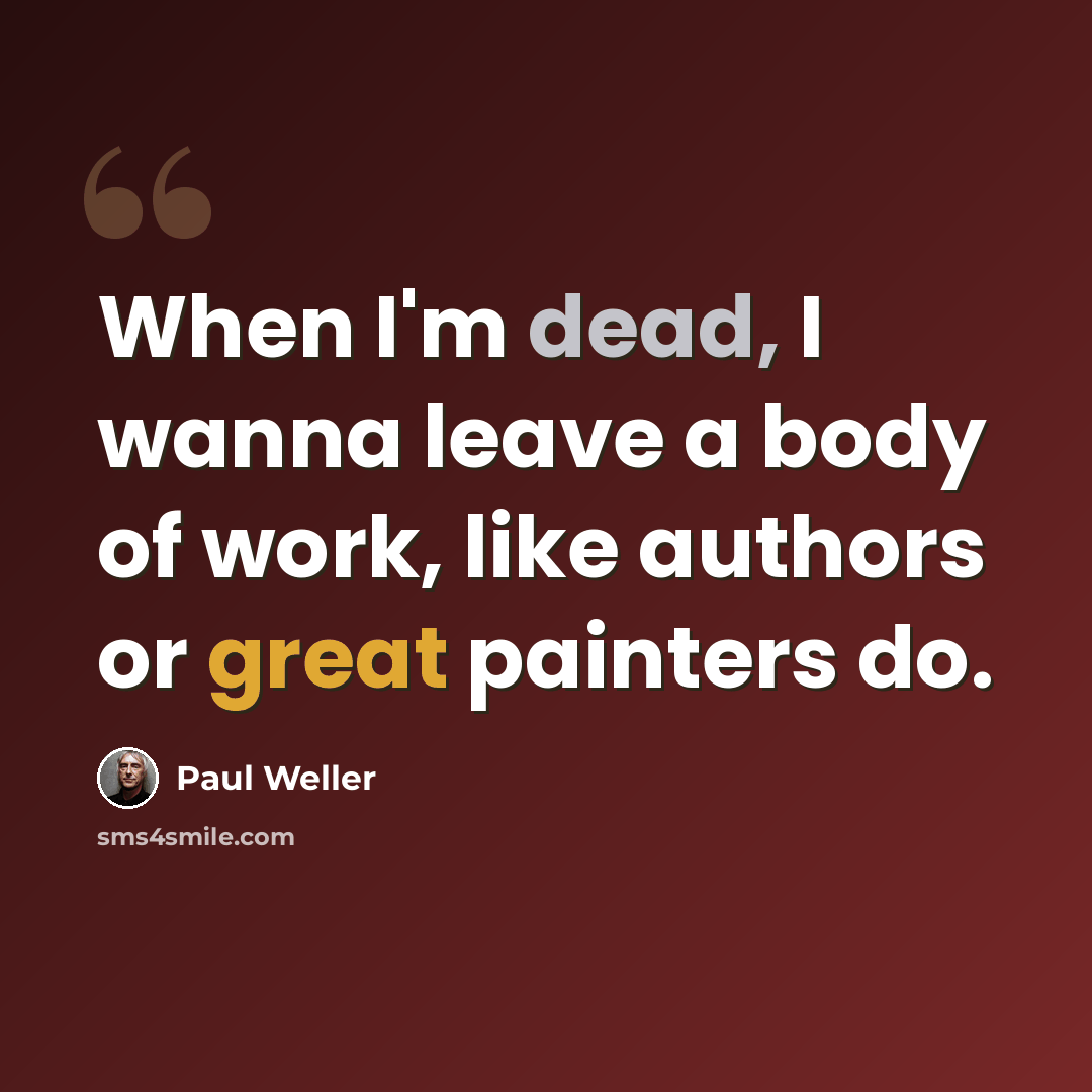 “When I'm dead, I wanna leave a body of work, like authors or great painters do.” quote by Paul Weller