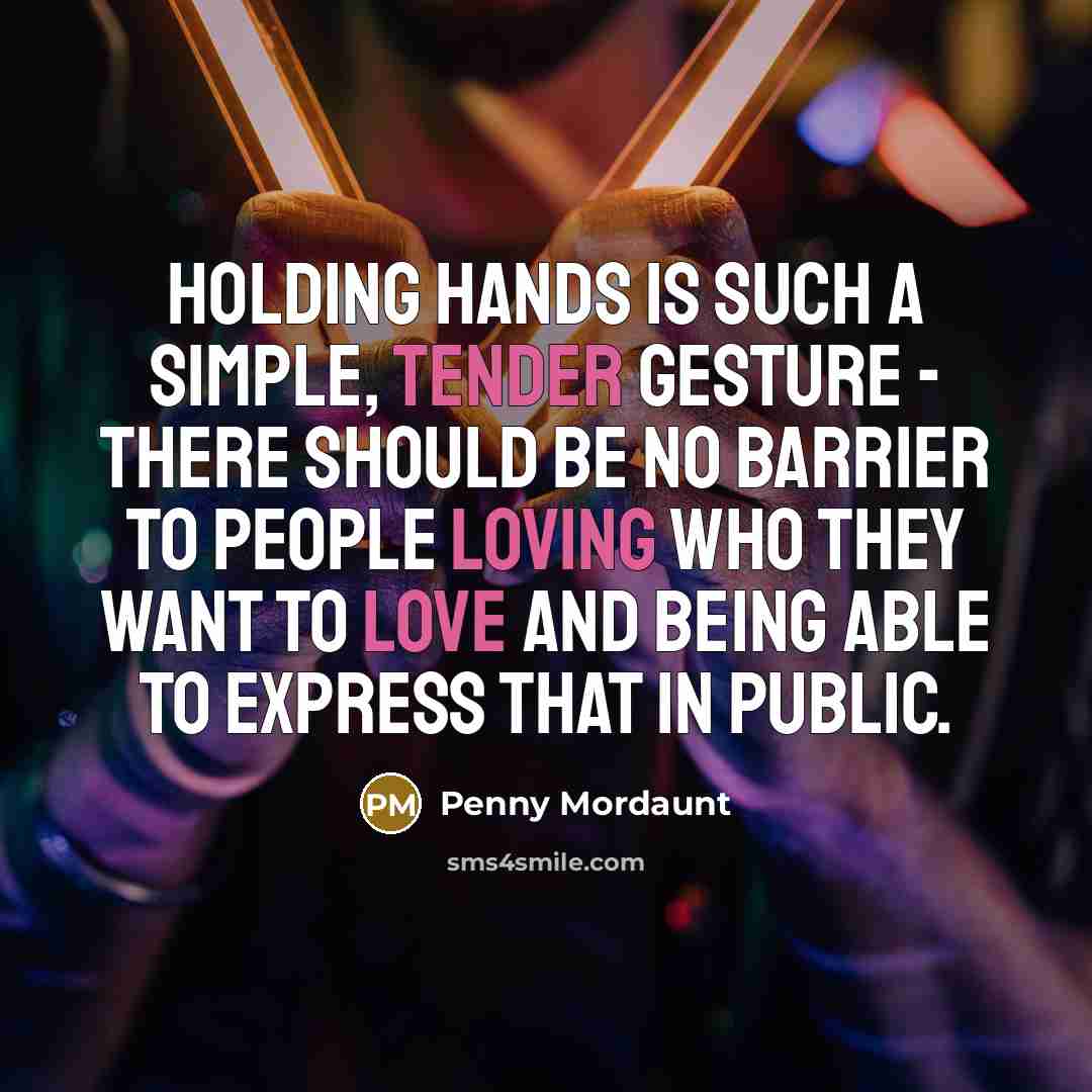 “Holding hands is such a simple, tender gesture - there should be no barrier to people loving who they want to love and being able to express that in public.” quote by Penny Mordaunt