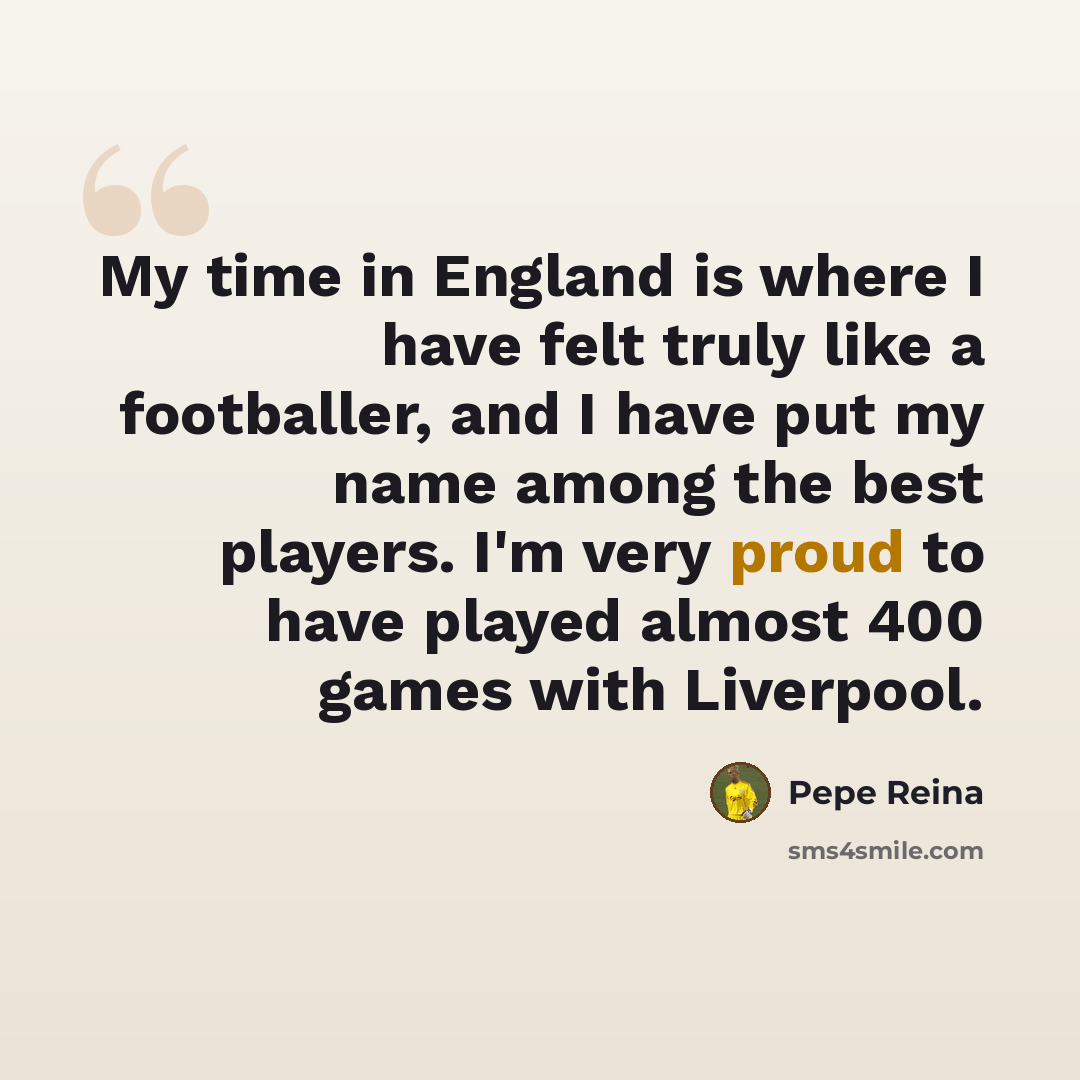 “My time in England is where I have felt truly like a footballer, and I have put my name among the best players. I'm very proud to have played almost 400 games with Liverpool.” quote by Pepe Reina