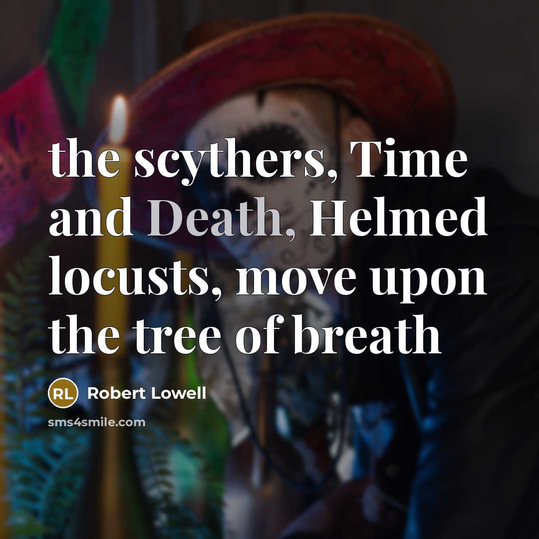 “the scythers, Time and Death, Helmed locusts, move upon the tree of breath” quote by Robert Lowell