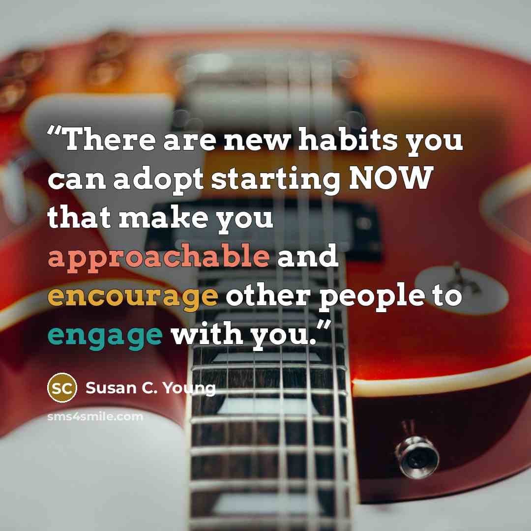 “There are new habits you can adopt starting NOW that make you approachable and encourage other people to engage with you.” quote by Susan C. Young
