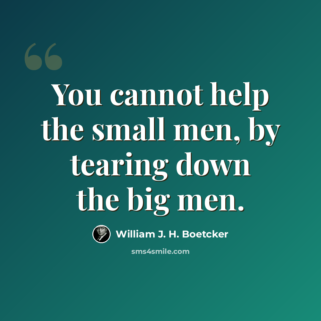 “You cannot help the small men, by tearing down the big men.” quote by William J. H. Boetcker