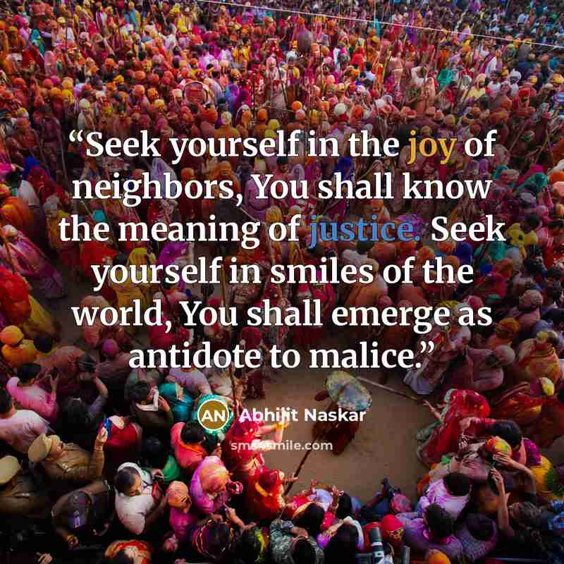 “Seek yourself in the joy of neighbors, You shall know the meaning of justice. Seek yourself in smiles of the world, You shall emerge as antidote to malice.” quote by Abhijit Naskar