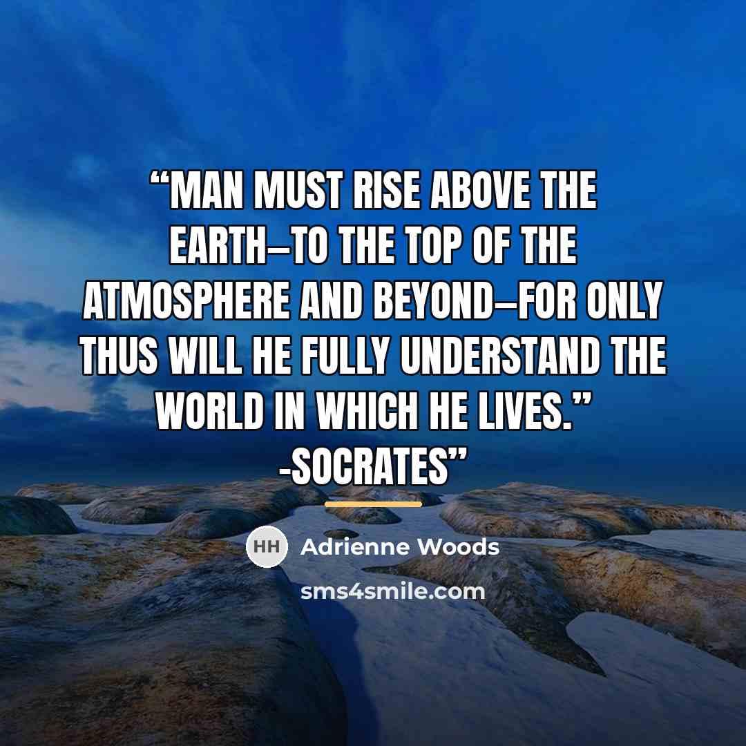 “Man must rise above the Earth—to the top of the atmosphere and beyond—for only thus will he fully understand the world in which he lives.” -Socrates” quote by Adrienne Woods