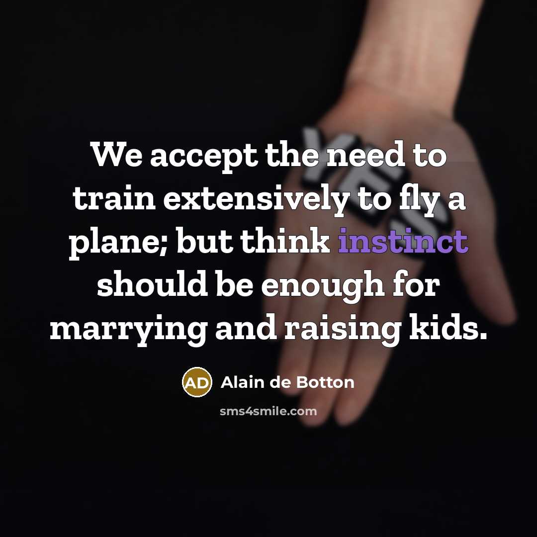 “We accept the need to train extensively to fly a plane; but think instinct should be enough for marrying and raising kids.” quote by Alain de Botton