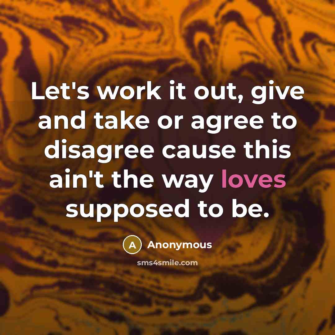 “Let's work it out, give and take or agree to disagree cause this ain't the way loves supposed to be.” quote by Anonymous