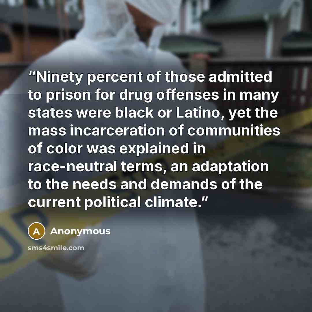 “Ninety percent of those admitted to prison for drug offenses in many states were black or Latino, yet the mass incarceration of communities of color was explained in race-neutral terms, an adaptation to the needs and demands of the current political climate.” quote by Anonymous