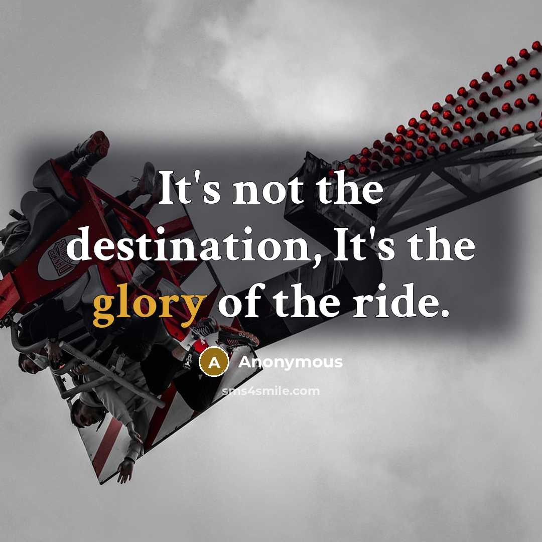 “It's not the destination, It's the glory of the ride.” quote by Anonymous