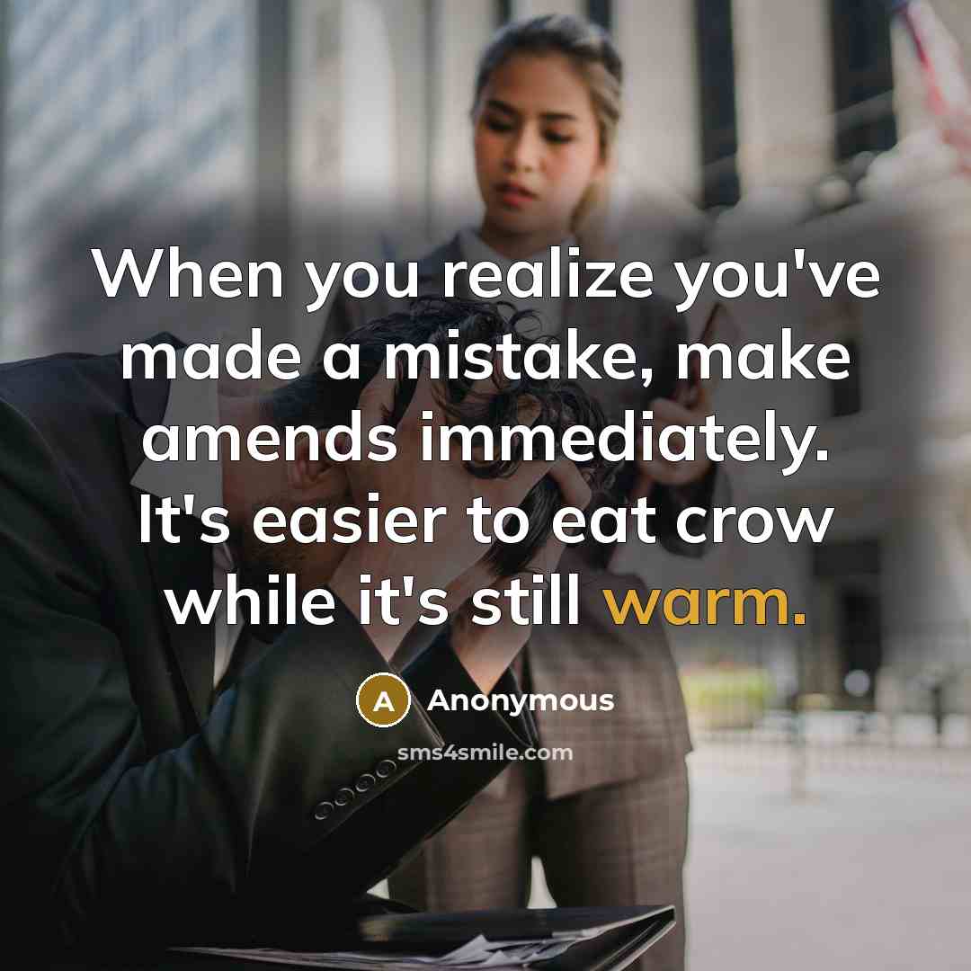 “When you realize you've made a mistake, make amends immediately. It's easier to eat crow while it's still warm.” quote by Anonymous