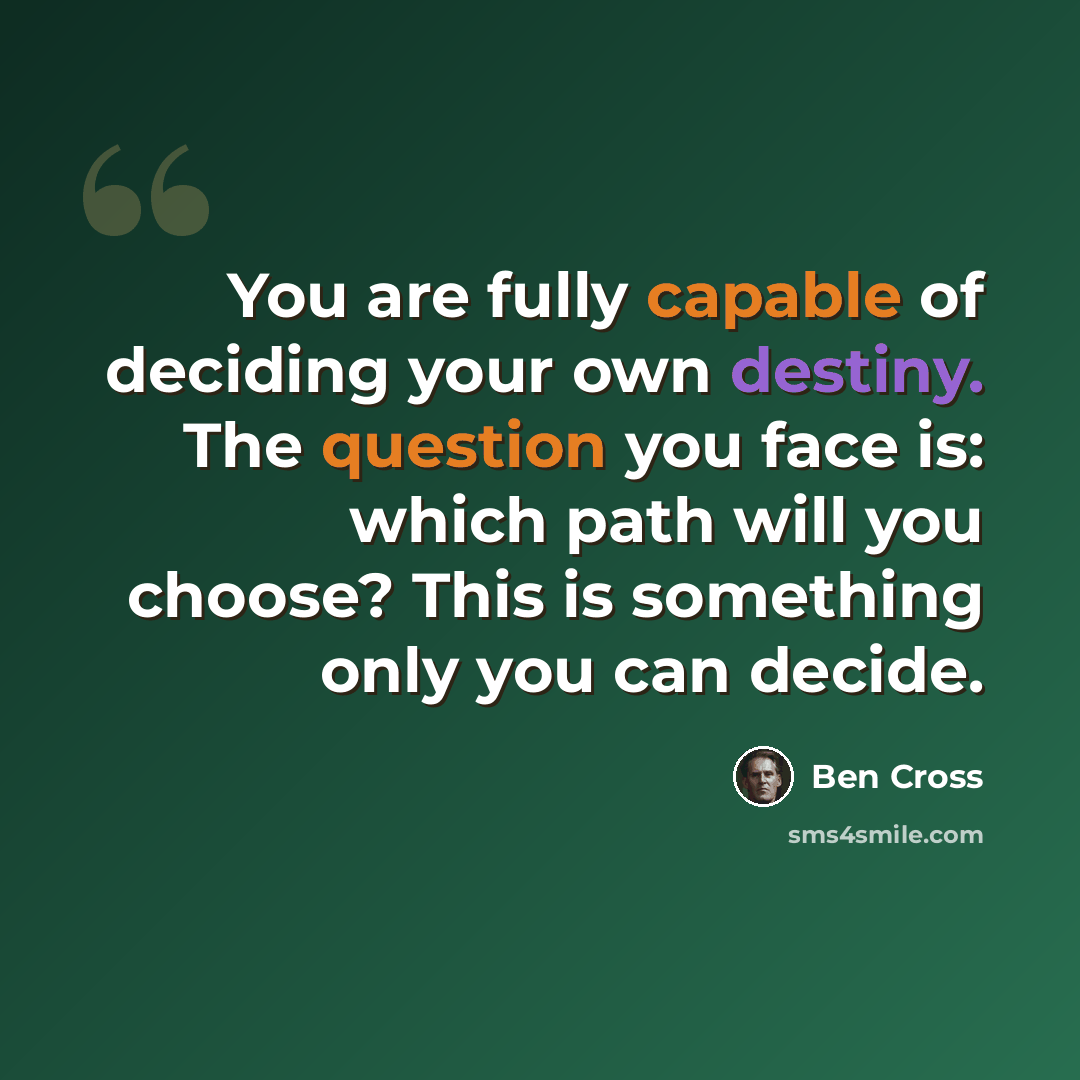 “You are fully capable of deciding your own destiny. The question you face is: which path will you choose? This is something only you can decide.” quote by Ben Cross