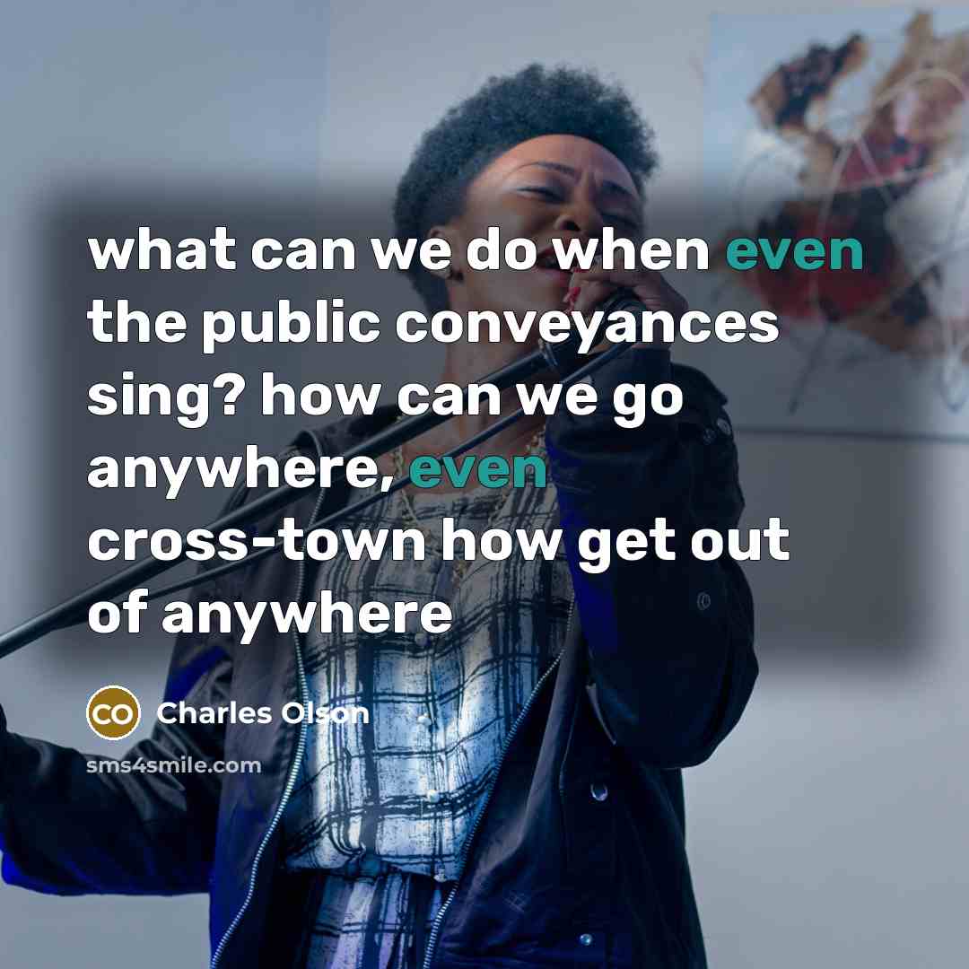 “what can we do when even the public conveyances sing? how can we go anywhere, even cross-town how get out of anywhere” quote by Charles Olson