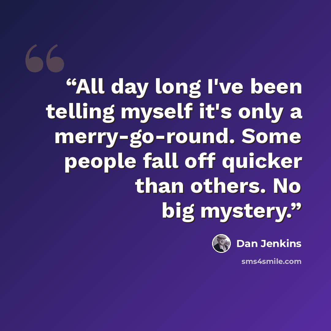 “All day long I've been telling myself it's only a merry-go-round. Some people fall off quicker than others. No big mystery.” quote by Dan Jenkins