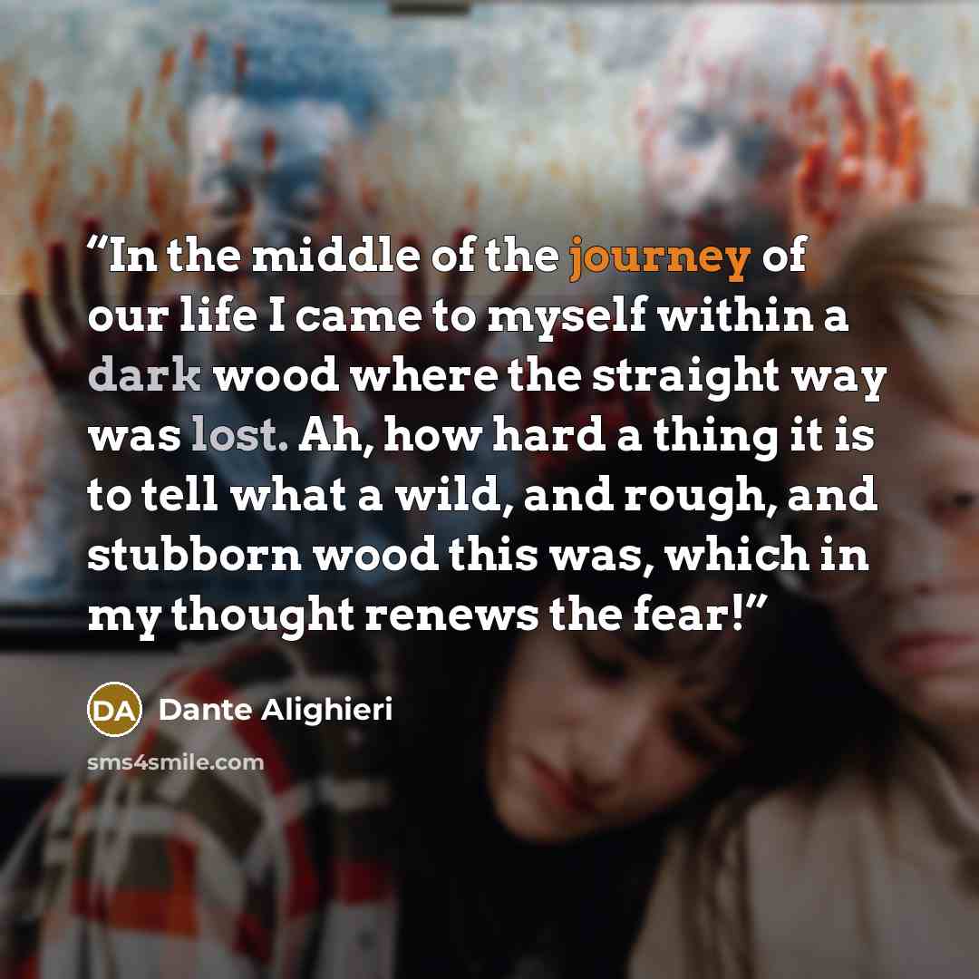 “In the middle of the journey of our life I came to myself within a dark wood where the straight way was lost. Ah, how hard a thing it is to tell what a wild, and rough, and stubborn wood this was, which in my thought renews the fear!” quote by Dante Alighieri
