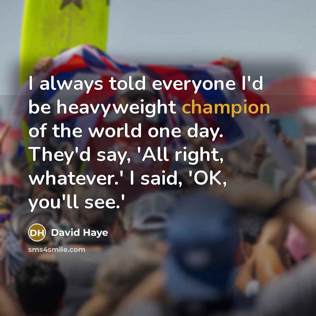 “I always told everyone I'd be heavyweight champion of the world one day. They'd say, 'All right, whatever.' I said, 'OK, you'll see.'” quote by David Haye