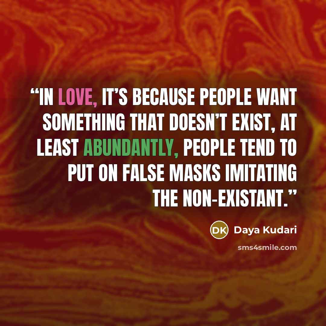 “In love, it’s because people want something that doesn’t exist, at least abundantly, people tend to put on false masks imitating the non-existant.” quote by Daya Kudari