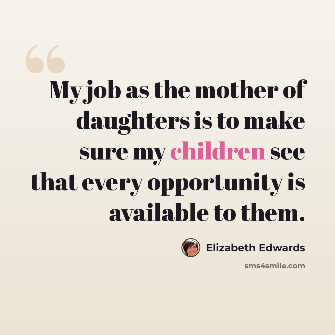 “My job as the mother of daughters is to make sure my children see that every opportunity is available to them.” quote by Elizabeth Edwards