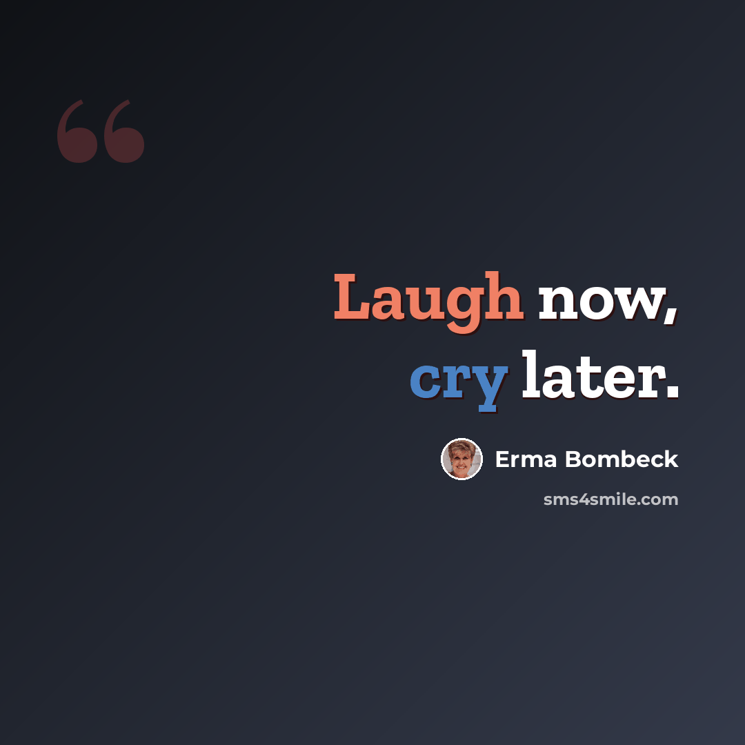 “Laugh now, cry later.” quote by Erma Bombeck